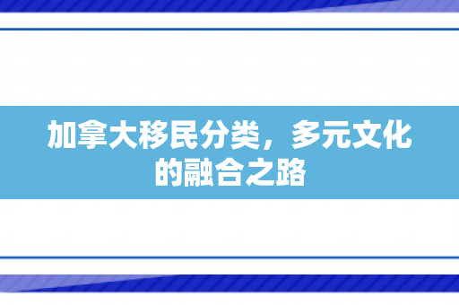 加拿大移民分类，多元文化的融合之路