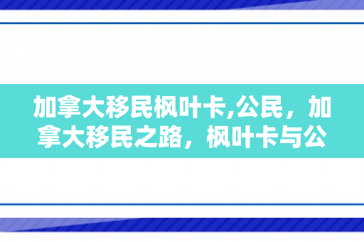 加拿大移民枫叶卡,公民，加拿大移民之路，枫叶卡与公民身份的探寻