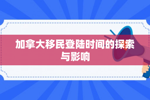 加拿大移民登陆时间的探索与影响