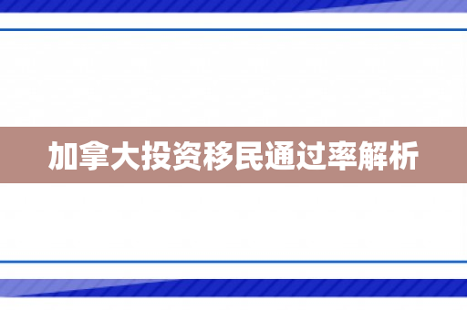 加拿大投资移民通过率解析