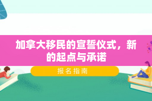 加拿大移民的宣誓仪式，新的起点与承诺