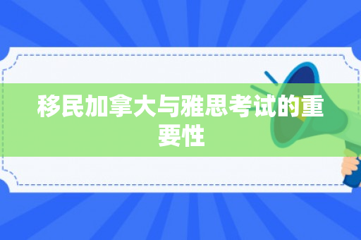 移民加拿大与雅思考试的重要性