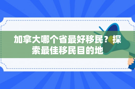 加拿大哪个省最好移民？探索最佳移民目的地