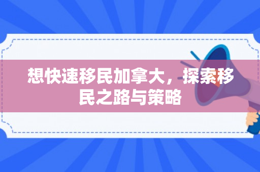 想快速移民加拿大，探索移民之路与策略