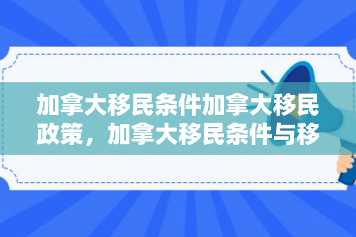 加拿大移民条件加拿大移民政策，加拿大移民条件与移民政策解析