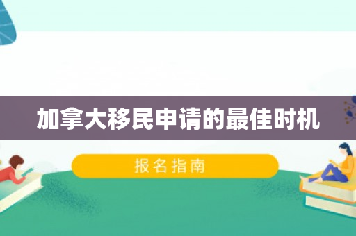加拿大移民申请的最佳时机