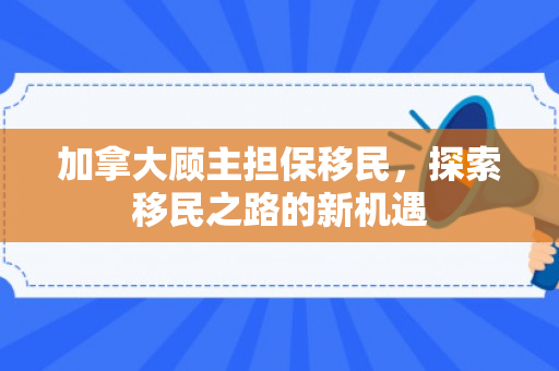 加拿大顾主担保移民，探索移民之路的新机遇