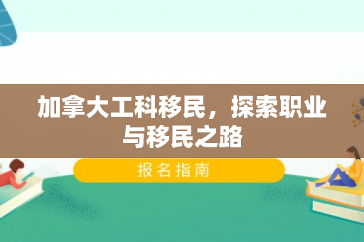 加拿大工科移民，探索职业与移民之路