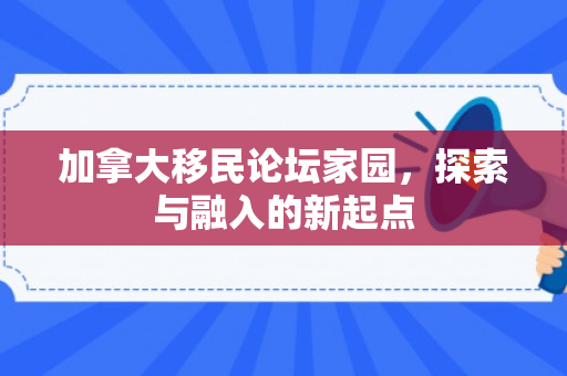 加拿大移民论坛家园，探索与融入的新起点