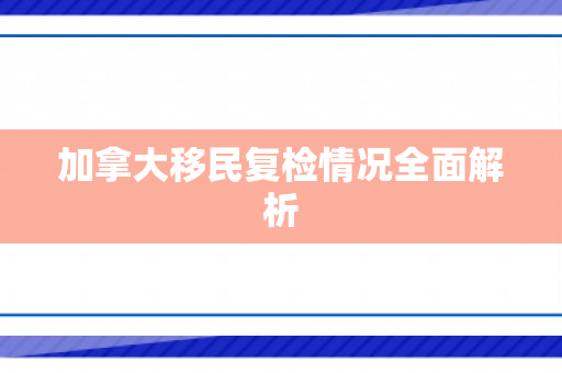 加拿大移民复检情况全面解析