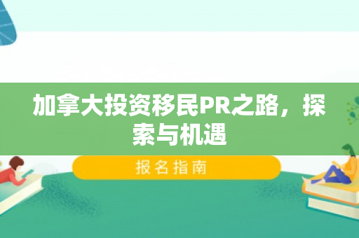 加拿大投资移民PR之路，探索与机遇