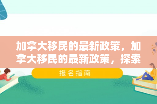 加拿大移民的最新政策，加拿大移民的最新政策，探索未来移民之路