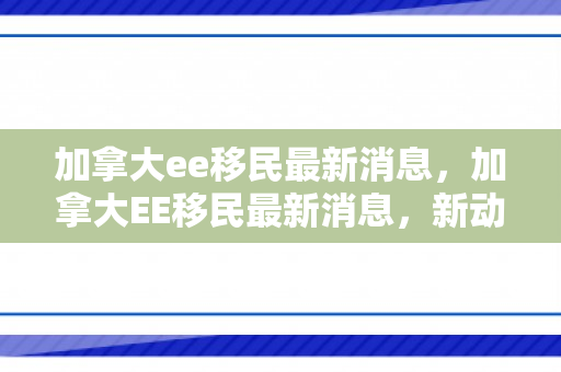 加拿大ee移民最新消息，加拿大EE移民最新消息，新动向与未来展望