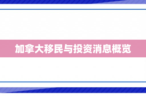 加拿大移民与投资消息概览