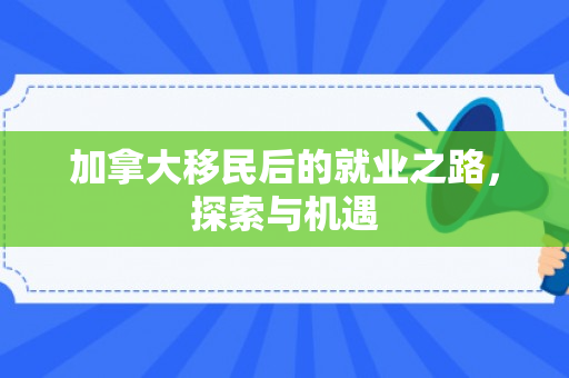 加拿大移民后的就业之路，探索与机遇