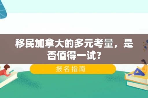 移民加拿大的多元考量，是否值得一试？