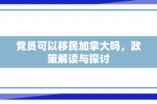 党员可以移民加拿大吗，政策解读与探讨