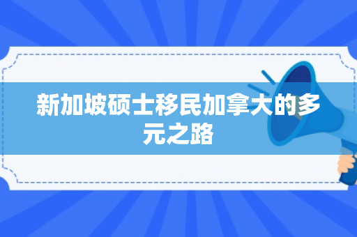 新加坡硕士移民加拿大的多元之路