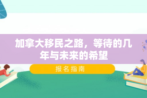 加拿大移民之路，等待的几年与未来的希望