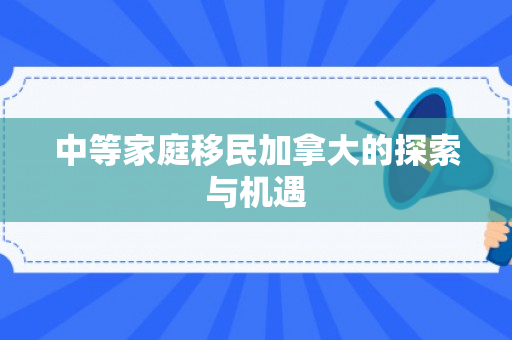 中等家庭移民加拿大的探索与机遇