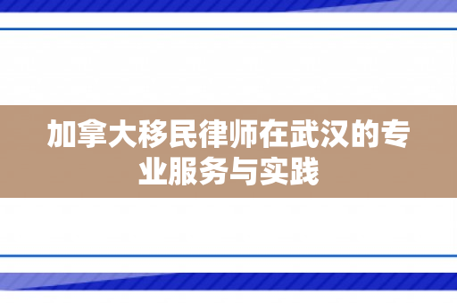 加拿大移民律师在武汉的专业服务与实践