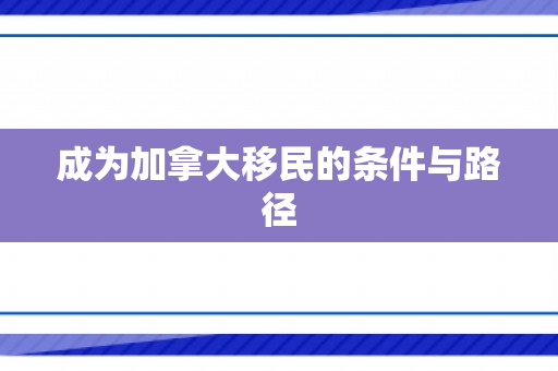 成为加拿大移民的条件与路径
