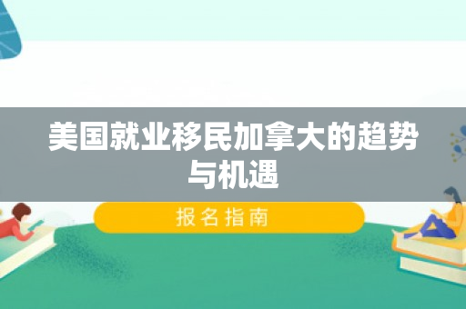 美国就业移民加拿大的趋势与机遇