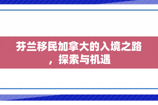 芬兰移民加拿大的入境之路，探索与机遇