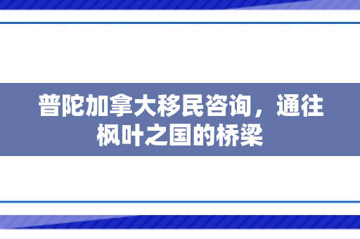 普陀加拿大移民咨询，通往枫叶之国的桥梁