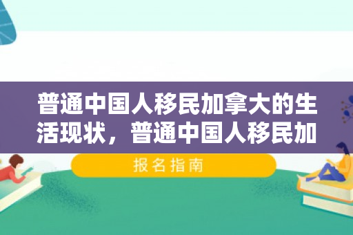 普通中国人移民加拿大的生活现状，普通中国人移民加拿大的生活现状