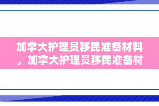加拿大护理员移民准备材料，加拿大护理员移民准备材料详解