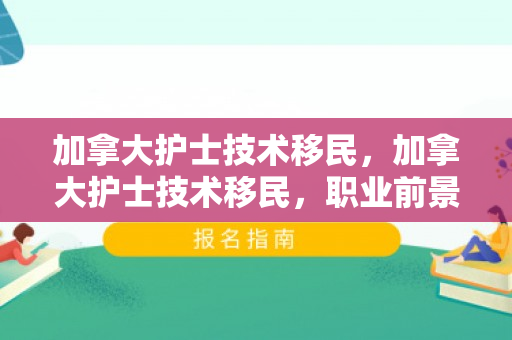 加拿大护士技术移民，加拿大护士技术移民，职业前景与移民路径