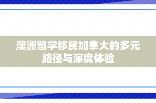 澳洲留学移民加拿大的多元路径与深度体验