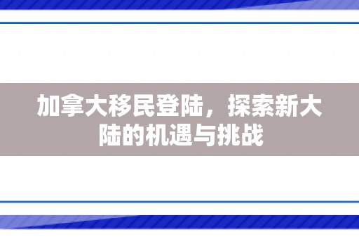 加拿大移民登陆，探索新大陆的机遇与挑战