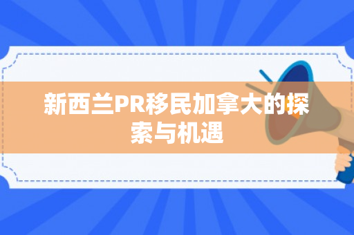 新西兰PR移民加拿大的探索与机遇