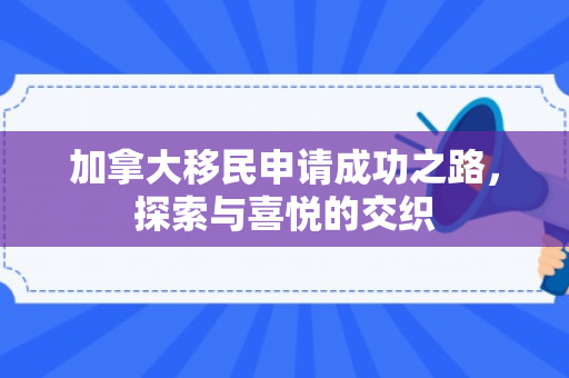 加拿大移民申请成功之路，探索与喜悦的交织