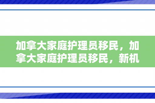 加拿大家庭护理员移民，加拿大家庭护理员移民，新机遇与挑战