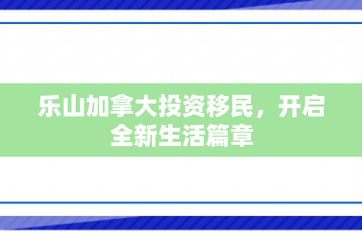 乐山加拿大投资移民，开启全新生活篇章