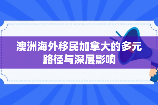 澳洲海外移民加拿大的多元路径与深层影响