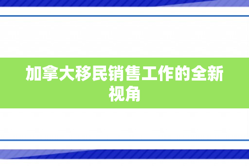 加拿大移民销售工作的全新视角