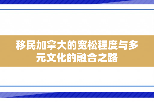 移民加拿大的宽松程度与多元文化的融合之路