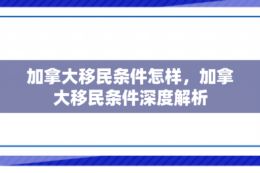 加拿大移民条件怎样，加拿大移民条件深度解析