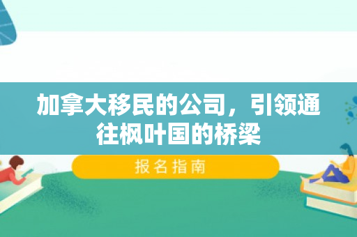 加拿大移民的公司，引领通往枫叶国的桥梁