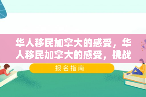 华人移民加拿大的感受，华人移民加拿大的感受，挑战与机遇并存