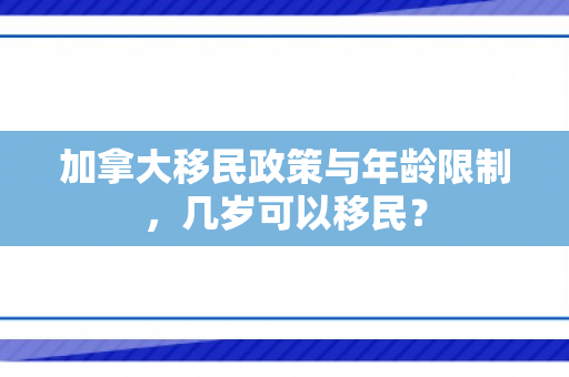 加拿大移民政策与年龄限制，几岁可以移民？