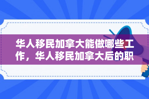 华人移民加拿大能做哪些工作，华人移民加拿大后的职业选择与发展