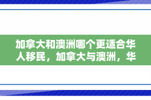 加拿大和澳洲哪个更适合华人移民，加拿大与澳洲，华人移民的适宜性比较