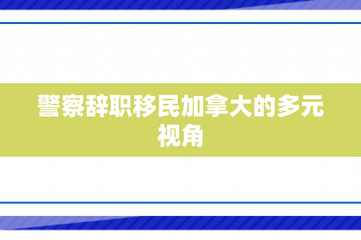 警察辞职移民加拿大的多元视角