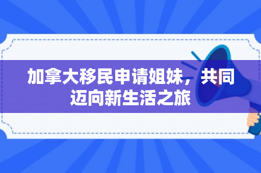 加拿大移民申请姐妹，共同迈向新生活之旅