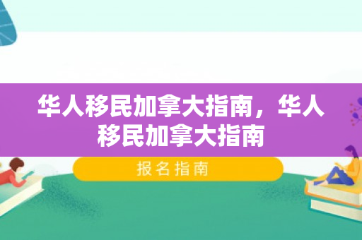 华人移民加拿大指南，华人移民加拿大指南